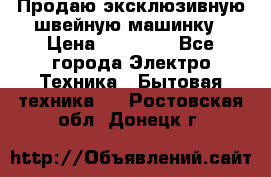 Продаю эксклюзивную швейную машинку › Цена ­ 13 900 - Все города Электро-Техника » Бытовая техника   . Ростовская обл.,Донецк г.